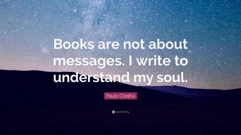 Paulo Coelho Quote: “Books are not about messages. I write to understand my soul.”