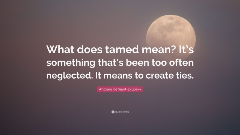 Antoine de Saint-Exupéry Quote: “What does tamed mean? It’s something that’s been too often neglected. It means to create ties.”