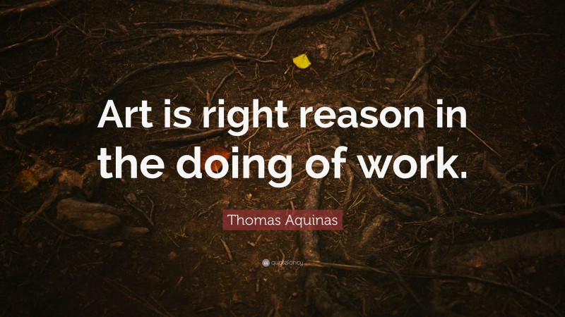 Thomas Aquinas Quote: “Art is right reason in the doing of work.”