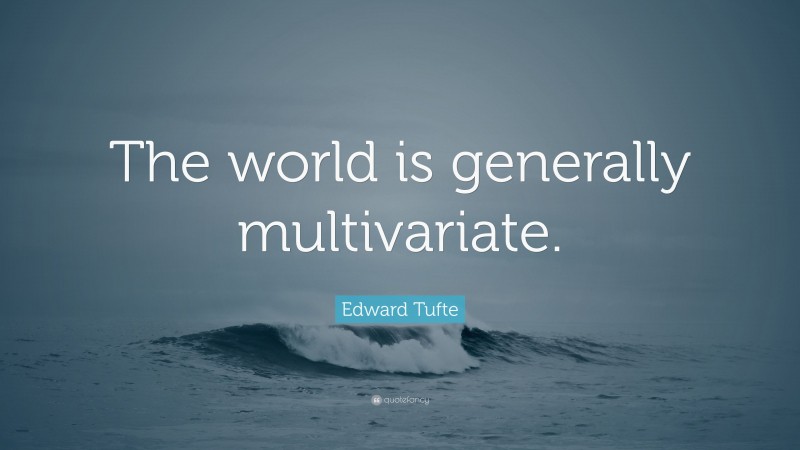 Edward Tufte Quote: “The world is generally multivariate.”