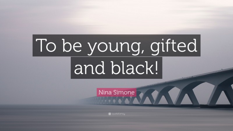 Nina Simone Quote: “To be young, gifted and black!”