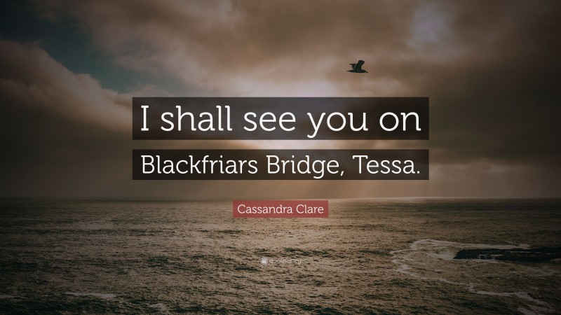 Cassandra Clare Quote: “I shall see you on Blackfriars Bridge, Tessa.”