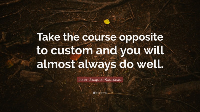 Jean-Jacques Rousseau Quote: “Take the course opposite to custom and you will almost always do well.”