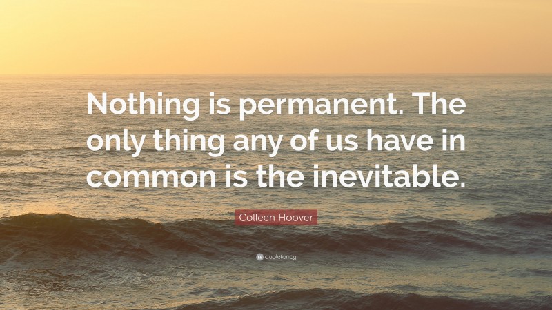 Colleen Hoover Quote: “Nothing is permanent. The only thing any of us have in common is the inevitable.”