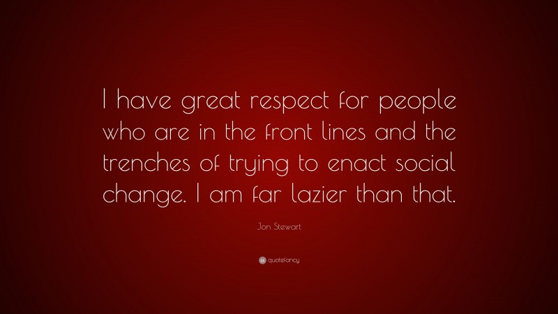 Jon Stewart Quote: “I have great respect for people who are in the front lines and the trenches of trying to enact social change. I am far lazier than that.”