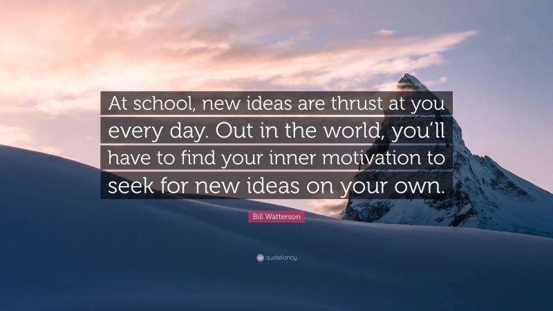 Bill Watterson Quote: “At school, new ideas are thrust at you every day. Out in the world, you’ll have to find your inner motivation to seek for new ideas on your own.”