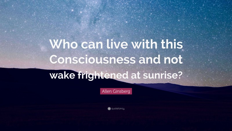 Allen Ginsberg Quote: “Who can live with this Consciousness and not wake frightened at sunrise?”