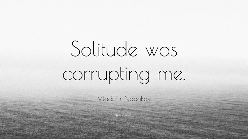 Vladimir Nabokov Quote: “Solitude was corrupting me.”
