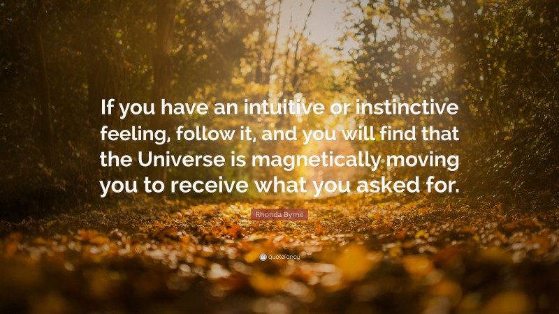 Rhonda Byrne Quote: “If you have an intuitive or instinctive feeling, follow it, and you will find that the Universe is magnetically moving you to receive what you asked for.”