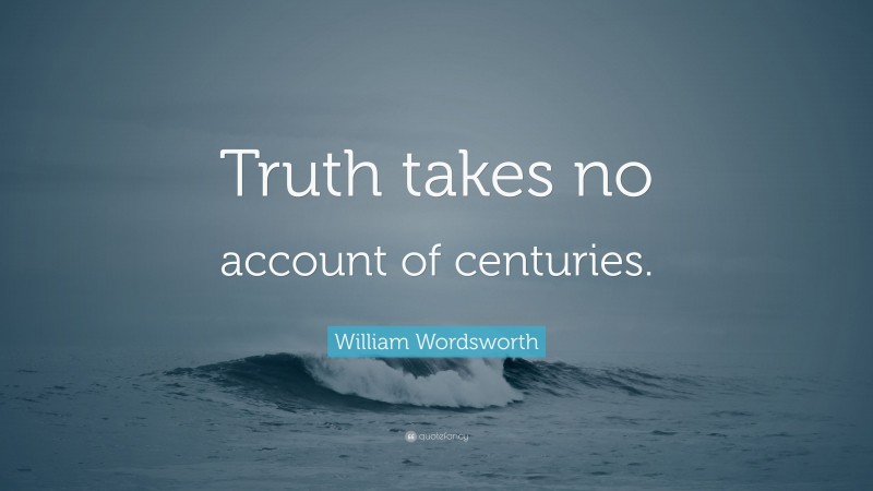 William Wordsworth Quote: “Truth takes no account of centuries.”
