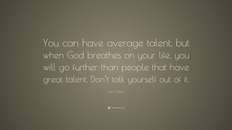 Joel Osteen Quote: “You can have average talent, but when God breathes on your life, you will go further than people that have great talent. Don’t talk yourself out of it.”