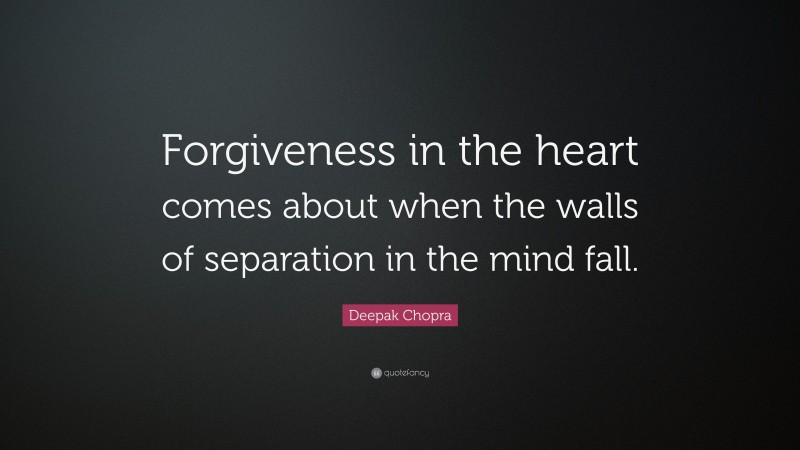 Deepak Chopra Quote: “Forgiveness in the heart comes about when the walls of separation in the mind fall.”
