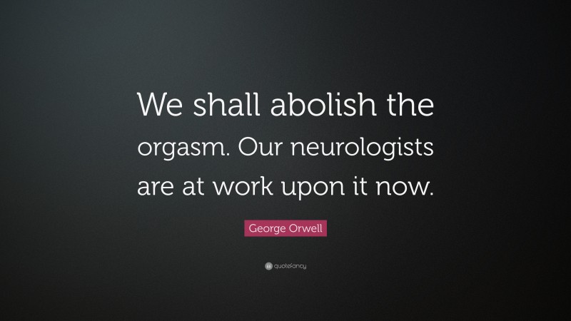 George Orwell Quote: “We shall abolish the orgasm. Our neurologists are at work upon it now.”