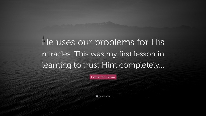 Corrie ten Boom Quote: “He uses our problems for His miracles. This was my first lesson in learning to trust Him completely...”