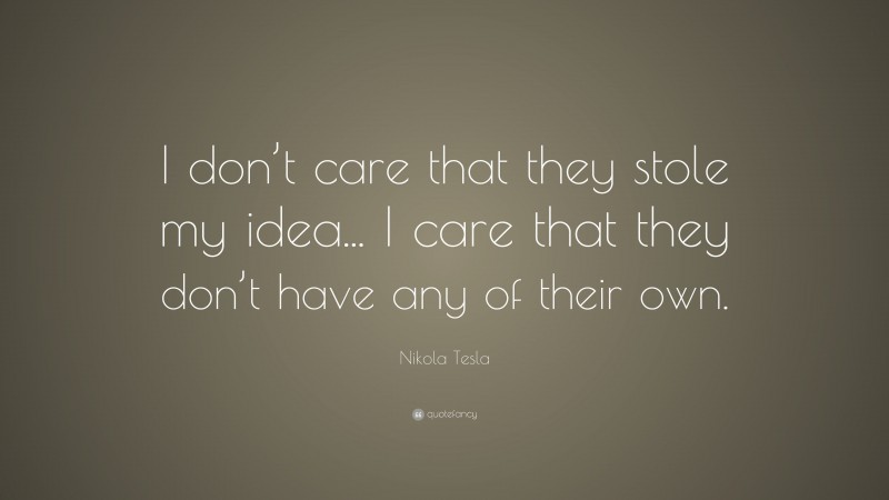 Nikola Tesla Quote: “I don’t care that they stole my idea... I care that they don’t have any of their own.”