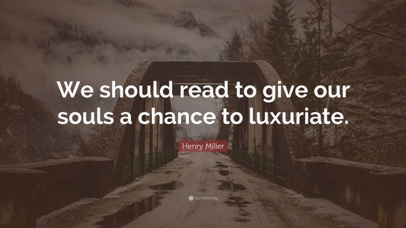 Henry Miller Quote: “We should read to give our souls a chance to luxuriate.”