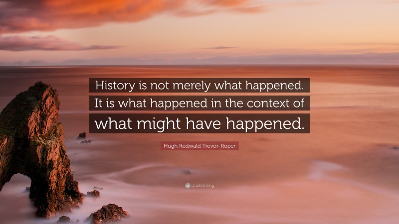 Hugh Redwald Trevor-Roper Quote: “History is not merely what happened. It is what happened in the context of what might have happened.”