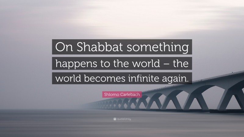 Shlomo Carlebach Quote: “On Shabbat something happens to the world – the world becomes infinite again.”