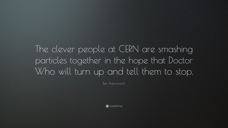 Ben Aaronovitch Quote: “The clever people at CERN are smashing particles together in the hope that Doctor Who will turn up and tell them to stop.”
