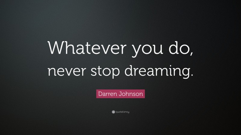 Darren Johnson Quote: “Whatever you do, never stop dreaming.”