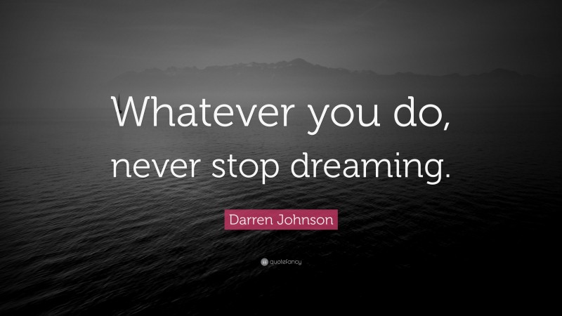 Darren Johnson Quote: “Whatever you do, never stop dreaming.”