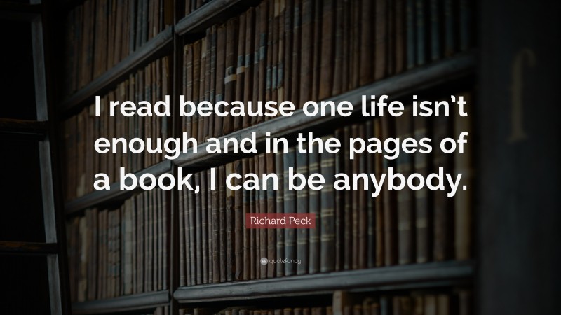 Richard Peck Quote: “I read because one life isn’t enough and in the pages of a book, I can be anybody.”