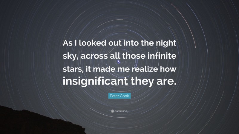Peter Cook Quote: “As I looked out into the night sky, across all those infinite stars, it made me realize how insignificant they are.”