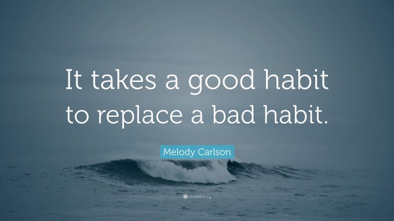 Melody Carlson Quote: “It takes a good habit to replace a bad habit.”