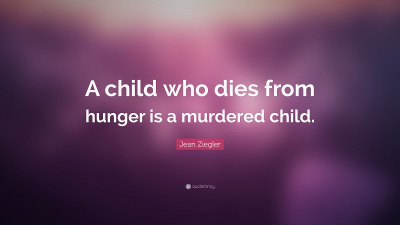 Jean Ziegler Quote: “A child who dies from hunger is a murdered child.”