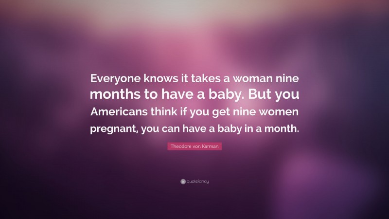 Theodore von Karman Quote: “Everyone knows it takes a woman nine months to have a baby. But you Americans think if you get nine women pregnant, you can have a baby in a month.”
