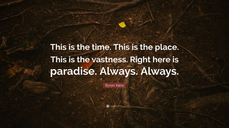 Byron Katie Quote: “This is the time. This is the place. This is the vastness. Right here is paradise. Always. Always.”
