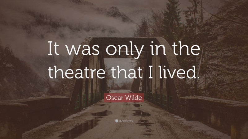 Oscar Wilde Quote: “It was only in the theatre that I lived.”