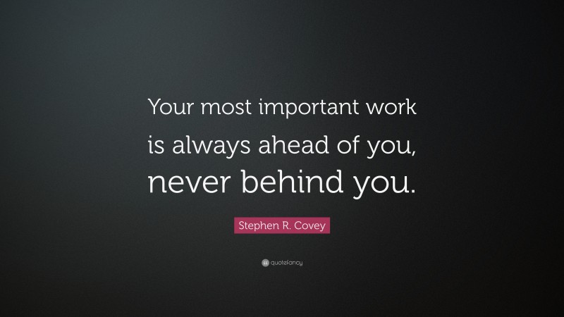 Stephen R. Covey Quote: “Your most important work is always ahead of you, never behind you.”