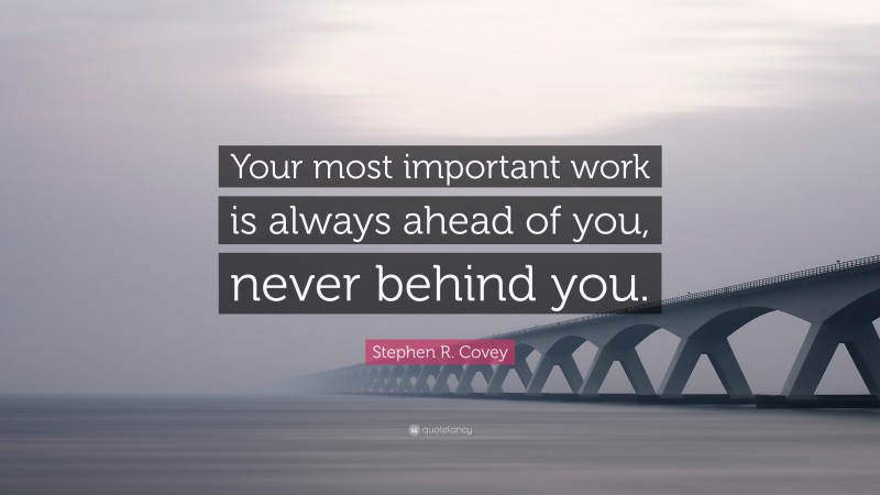 Stephen R. Covey Quote: “Your most important work is always ahead of you, never behind you.”