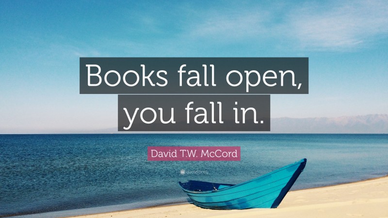 David T.W. McCord Quote: “Books fall open, you fall in.”