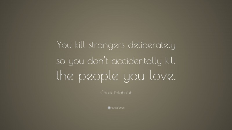 Chuck Palahniuk Quote: “You kill strangers deliberately so you don’t accidentally kill the people you love.”