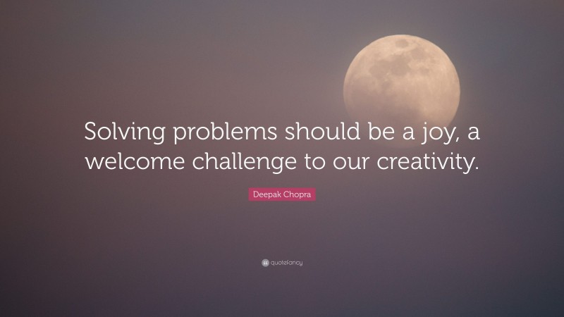 Deepak Chopra Quote: “Solving problems should be a joy, a welcome challenge to our creativity.”