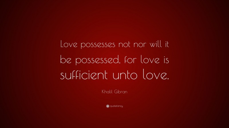 Khalil Gibran Quote: “Love possesses not nor will it be possessed, for love is sufficient unto love.”