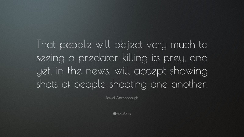 David Attenborough Quote: “That people will object very much to seeing a predator killing its prey, and yet, in the news, will accept showing shots of people shooting one another.”