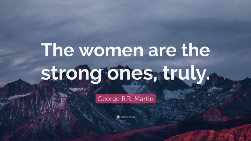 George R.R. Martin Quote: “The women are the strong ones, truly.”