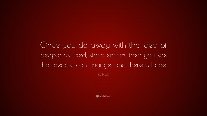 Bell Hooks Quote: “Once you do away with the idea of people as fixed, static entities, then you see that people can change, and there is hope.”