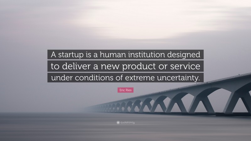 Eric Ries Quote: “A startup is a human institution designed to deliver a new product or service under conditions of extreme uncertainty.”