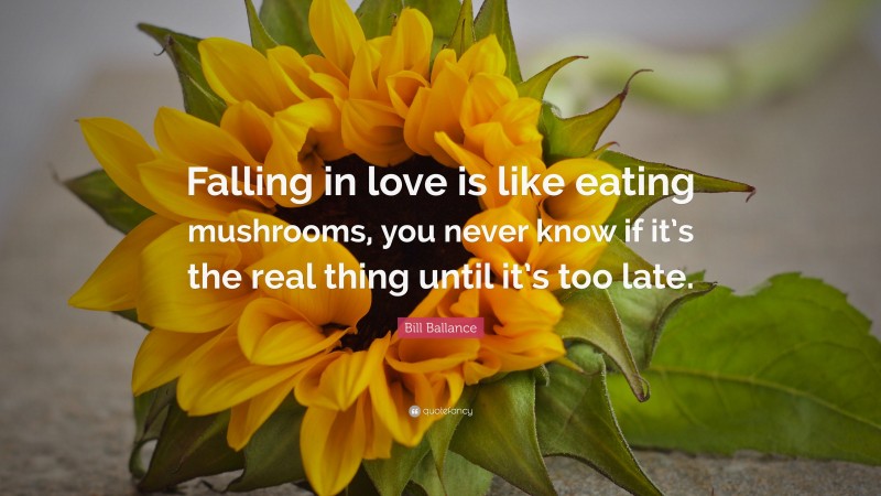 Bill Ballance Quote: “Falling in love is like eating mushrooms, you never know if it’s the real thing until it’s too late.”