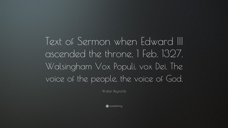 Walter Reynolds Quote: “Text of Sermon when Edward III ascended the throne, 1 Feb. 1327. Walsingham Vox Populi, vox Dei. The voice of the people, the voice of God.”