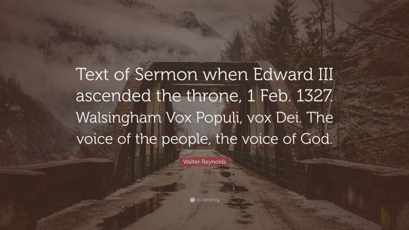Walter Reynolds Quote: “Text of Sermon when Edward III ascended the throne, 1 Feb. 1327. Walsingham Vox Populi, vox Dei. The voice of the people, the voice of God.”
