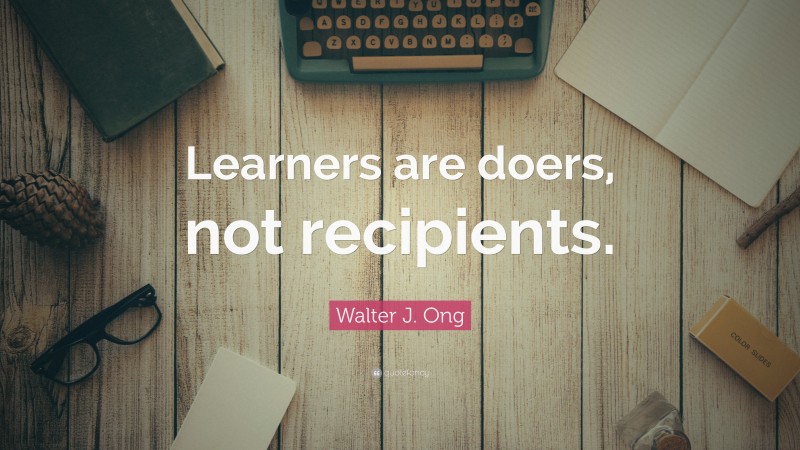 Walter J. Ong Quote: “Learners are doers, not recipients.”