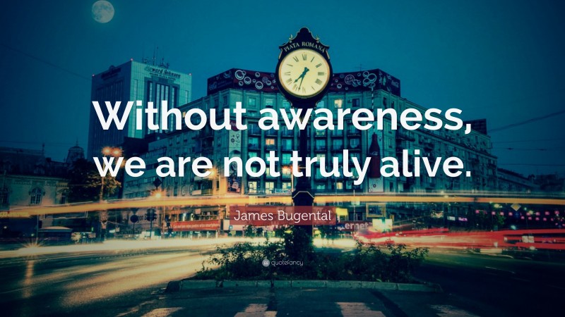 James Bugental Quote: “Without awareness, we are not truly alive.”