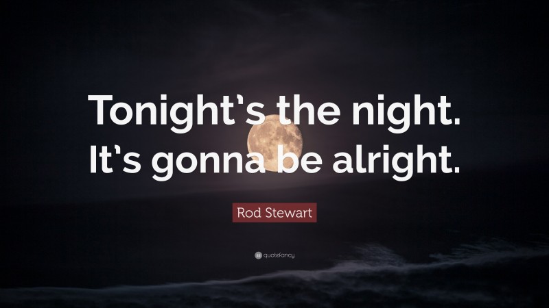 Rod Stewart Quote: “Tonight’s the night. It’s gonna be alright.”