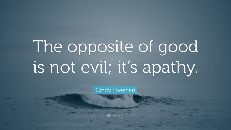 Cindy Sheehan Quote: “The opposite of good is not evil; it’s apathy.”