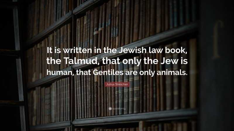 Julius Streicher Quote: “It is written in the Jewish law book, the Talmud, that only the Jew is human, that Gentiles are only animals.”